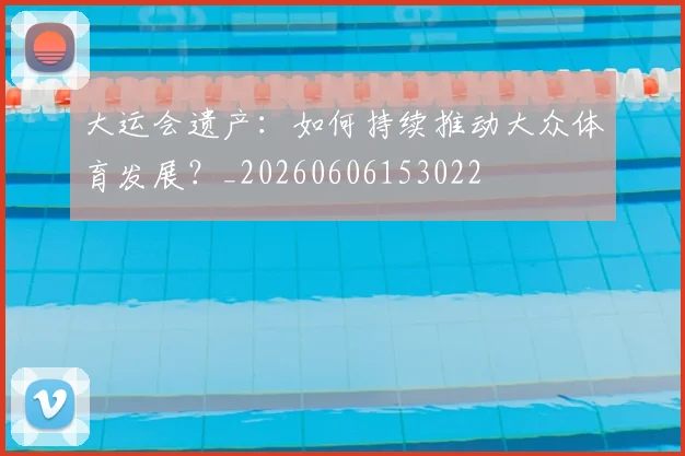 大运会遗产:如何持续推动大众体育发展?_20260606153022
