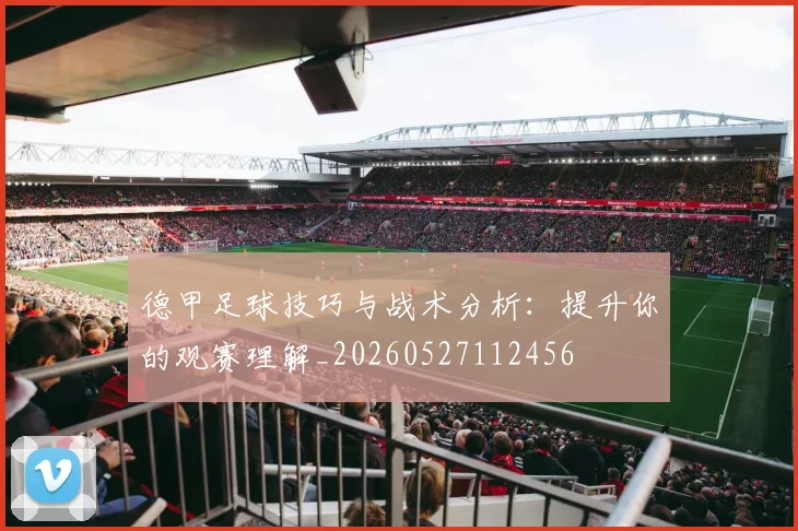 德甲足球技巧与战术分析：提升你的观赛理解_20260527112456