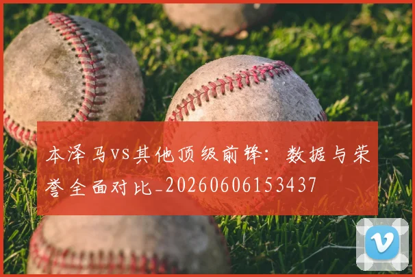 本泽马vs其他顶级前锋：数据与荣誉全面对比_20260606153437