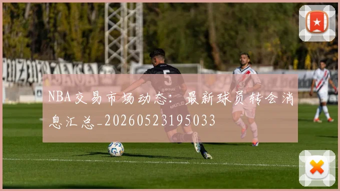 NBA交易市场动态:最新球员转会消息汇总_20260523195033