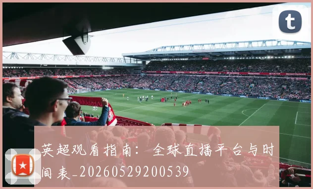 英超观看指南:全球直播平台与时间表_20260529200539