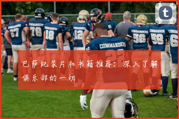 巴萨纪录片和书籍推荐:深入了解俱乐部的一切