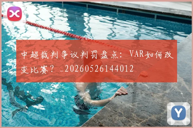 中超裁判争议判罚盘点:VAR如何改变比赛?_20260526144012