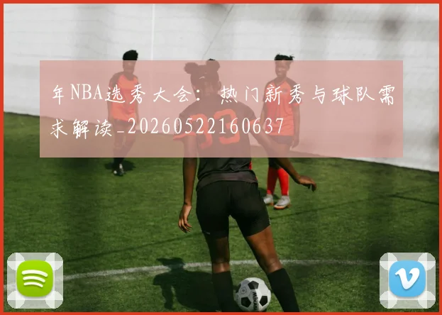 年NBA选秀大会:热门新秀与球队需求解读_20260522160637