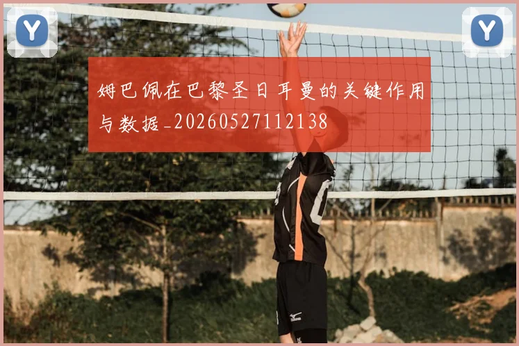 姆巴佩在巴黎圣日耳曼的关键作用与数据_20260527112138