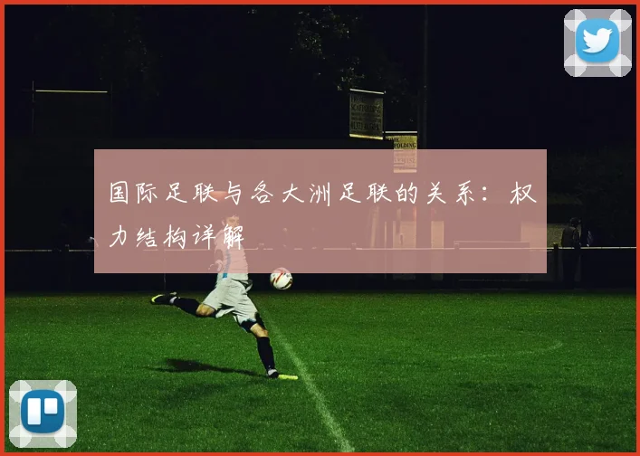 国际足联与各大洲足联的关系:权力结构详解