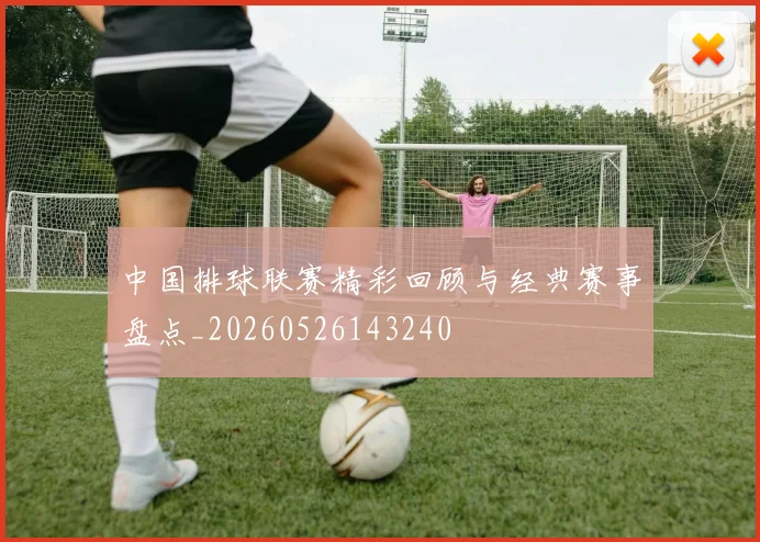 中国排球联赛精彩回顾与经典赛事盘点_20260526143240