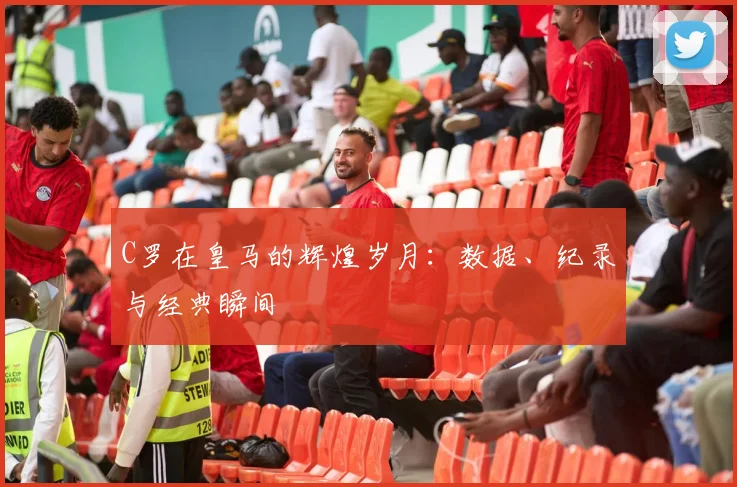 C罗在皇马的辉煌岁月:数据、纪录与经典瞬间