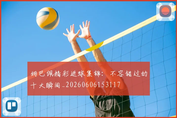 姆巴佩精彩进球集锦：不容错过的十大瞬间_20260606153117