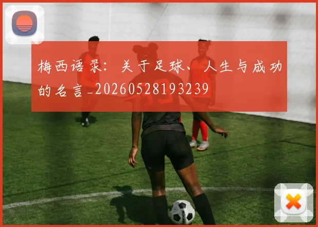 梅西语录：关于足球、人生与成功的名言_20260528193239