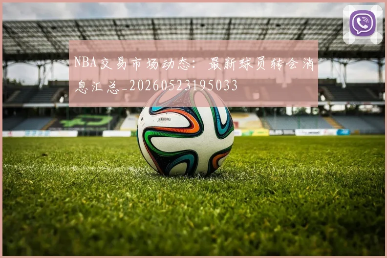 NBA交易市场动态:最新球员转会消息汇总_20260523195033