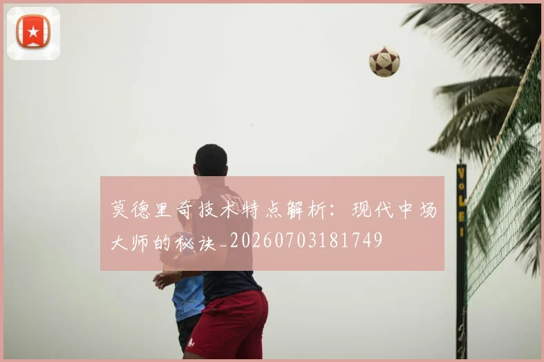 莫德里奇技术特点解析:现代中场大师的秘诀_20260703181749