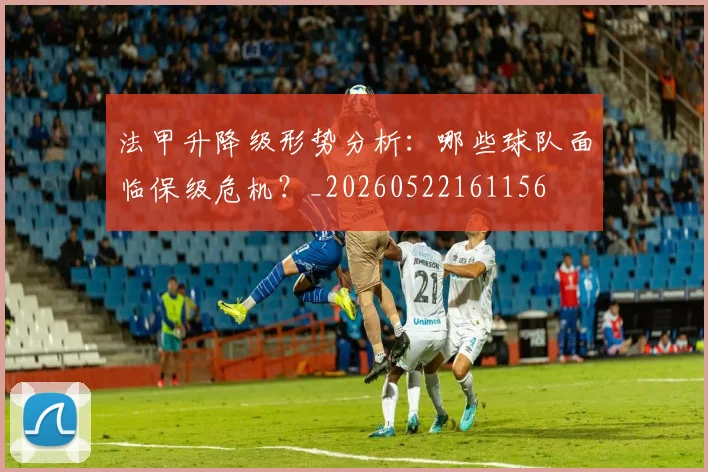 法甲升降级形势分析:哪些球队面临保级危机?_20260522161156