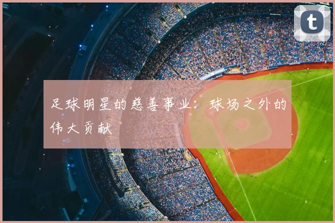 足球明星的慈善事业:球场之外的伟大贡献