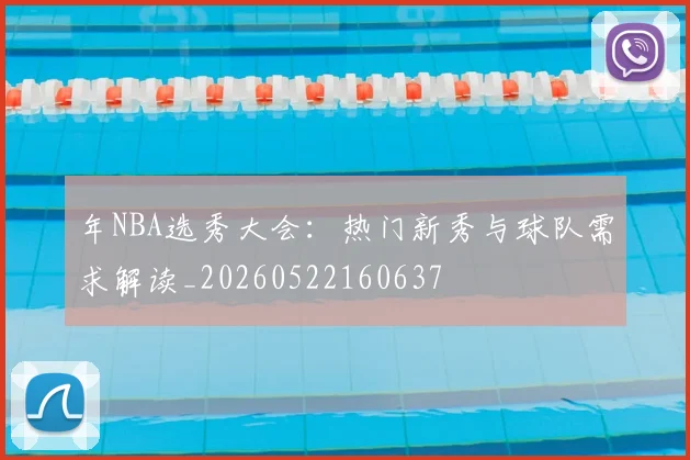年NBA选秀大会:热门新秀与球队需求解读_20260522160637