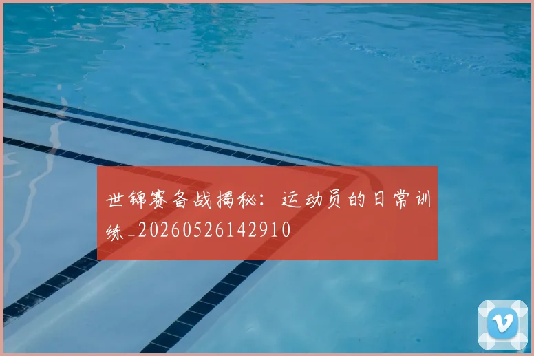 世锦赛备战揭秘:运动员的日常训练_20260526142910