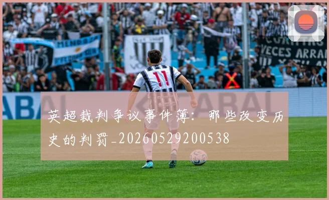 英超裁判争议事件簿:那些改变历史的判罚_20260529200538
