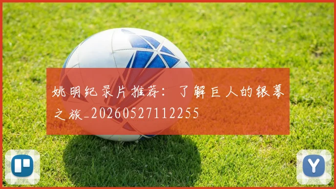 姚明纪录片推荐：了解巨人的银幕之旅_20260527112255