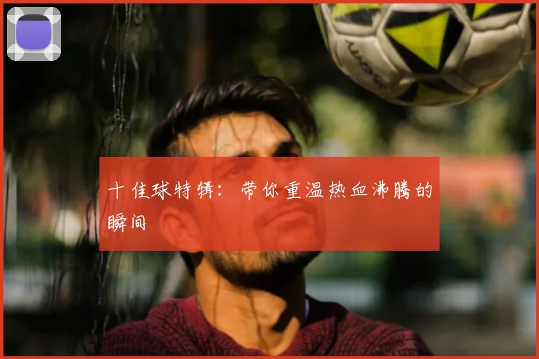 十佳球特辑:带你重温热血沸腾的瞬间