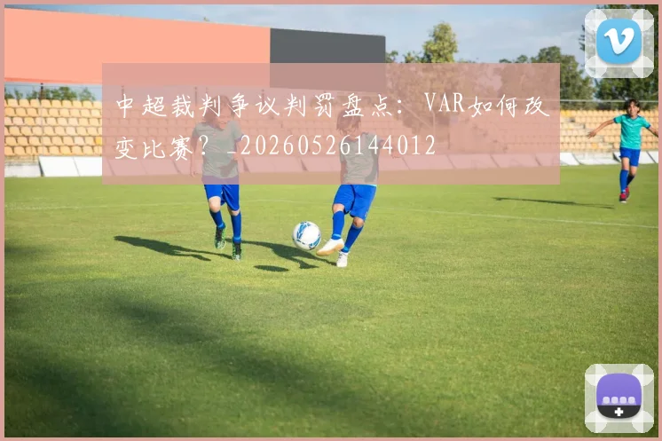 中超裁判争议判罚盘点：VAR如何改变比赛？_20260526144012