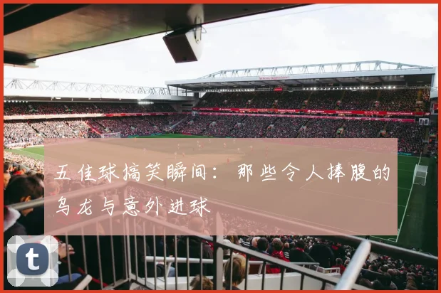 五佳球搞笑瞬间:那些令人捧腹的乌龙与意外进球