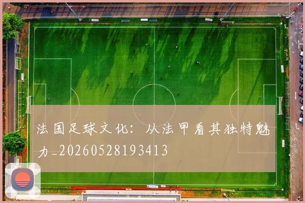 法国足球文化:从法甲看其独特魅力_20260528193413