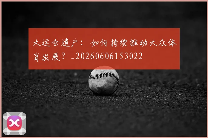 大运会遗产:如何持续推动大众体育发展?_20260606153022