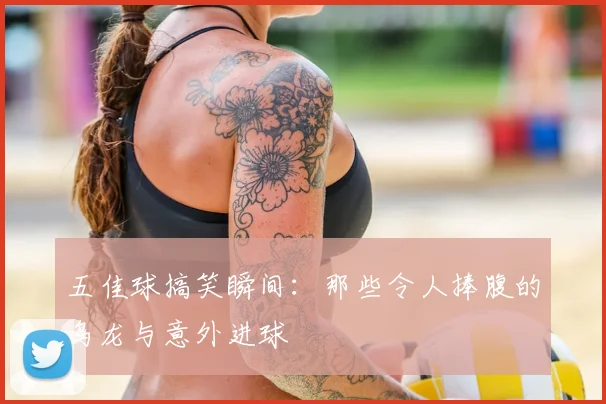 五佳球搞笑瞬间:那些令人捧腹的乌龙与意外进球