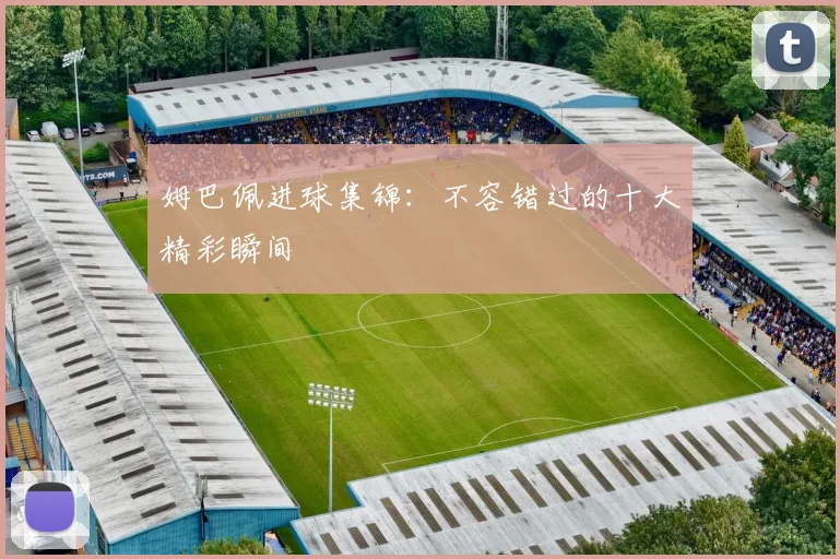 姆巴佩进球集锦:不容错过的十大精彩瞬间