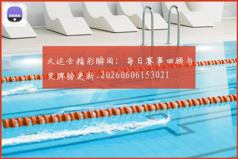 大运会精彩瞬间:每日赛事回顾与奖牌榜更新_20260606153021