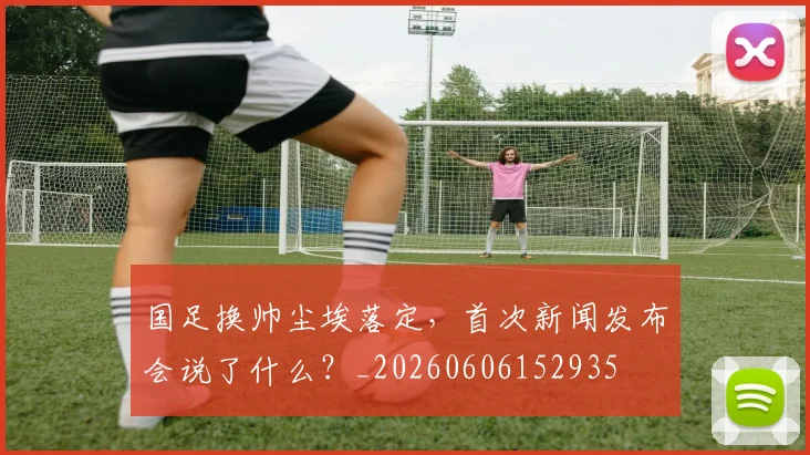 国足换帅尘埃落定,首次新闻发布会说了什么?_20260606152935