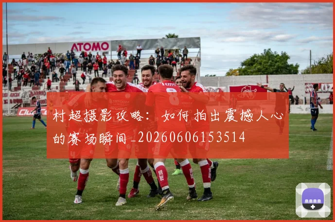 村超摄影攻略：如何拍出震撼人心的赛场瞬间_20260606153514