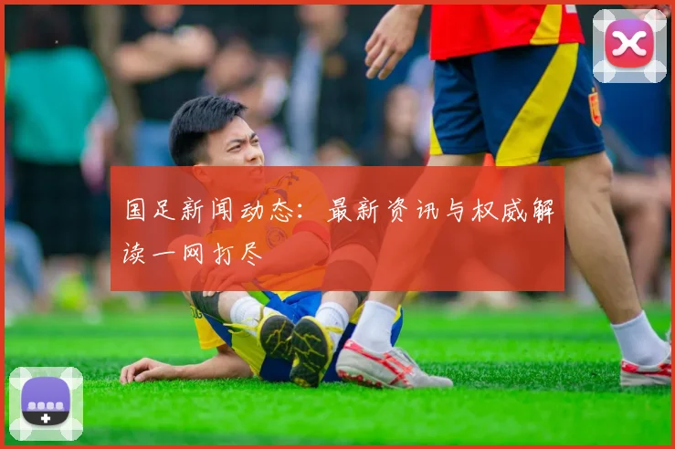 国足新闻动态:最新资讯与权威解读一网打尽