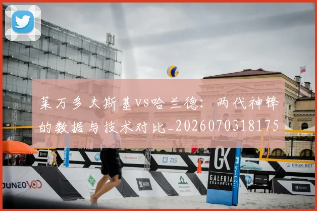 莱万多夫斯基vs哈兰德:两代神锋的数据与技术对比_20260703181758