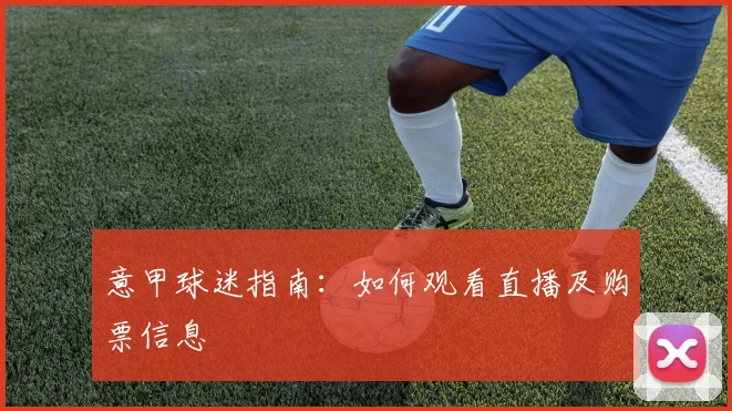 意甲球迷指南：如何观看直播及购票信息