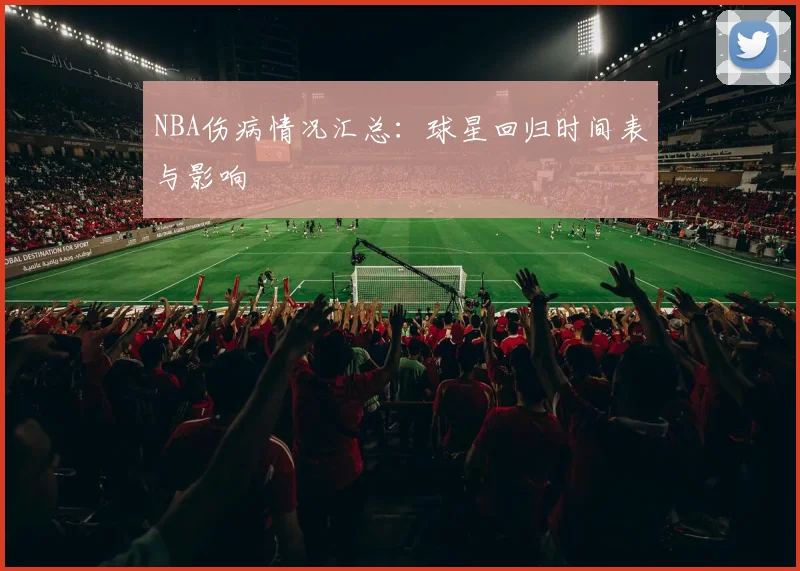 NBA伤病情况汇总:球星回归时间表与影响