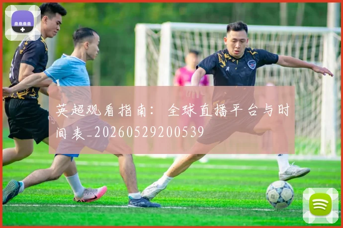 英超观看指南:全球直播平台与时间表_20260529200539