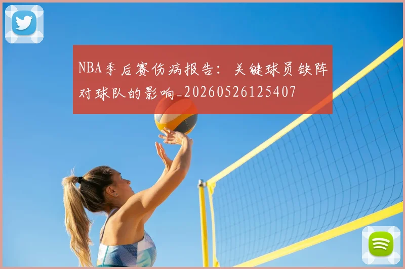 NBA季后赛伤病报告:关键球员缺阵对球队的影响_20260526125407