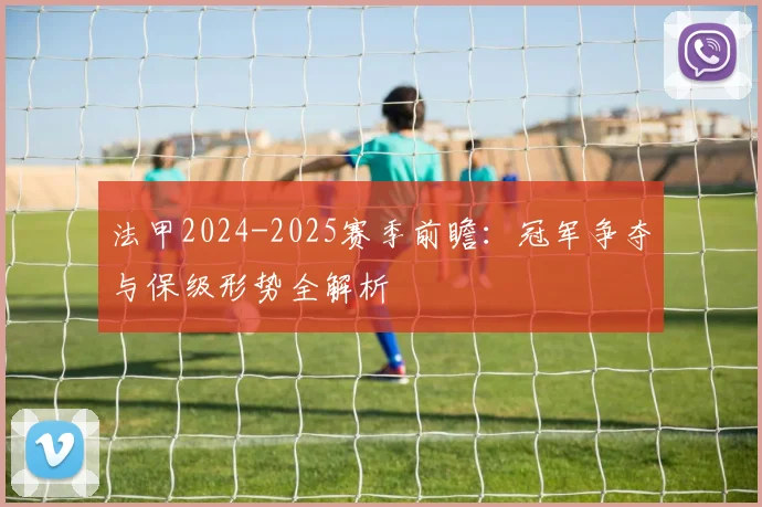 法甲2024-2025赛季前瞻：冠军争夺与保级形势全解析