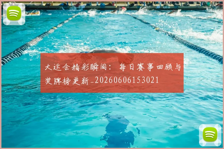 大运会精彩瞬间:每日赛事回顾与奖牌榜更新_20260606153021
